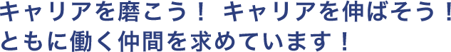 キャリアを磨こう！ キャリアを伸ばそう！ ともに働く仲間を求めています！